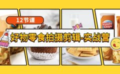 《好物零食拍摄剪辑-实战营》拍摄+剪辑+软件使用全流程（12节课）