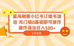 蓝海刚需小红书订婚书项目 无门槛0基础即可操作 操作得当日入500+