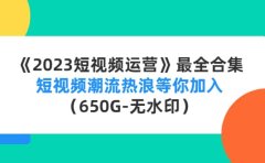 《2023短视频运营》最全合集:短视频潮流热浪等你加入(650G-无水印)