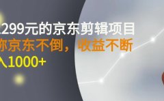 外面卖1299元的京东剪辑项目，号称京东不倒，收益不停止，日入1000+
