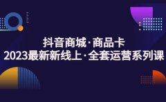 抖音商城·商品卡，2023最新新线上·全套运营系列课