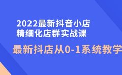 2022最新抖音小店精细化店群实战课，最新抖店从0-1系统教学