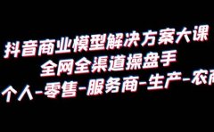 抖音商业 模型解决方案大课 全网全渠道操盘手 个人-零售-服务商-生产-农商
