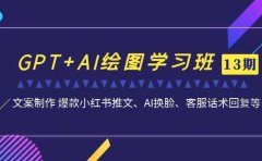 GPT+AI绘图学习班【第13期】 文案制作 爆款小红书推文、AI换脸、客服话术