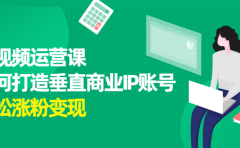 短视频运营课,如何打造垂直商业IP账号