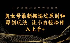 美女号最新搬运过原创和原创玩法,让小白轻松日入上千+