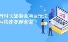 抖音村长故事会项目玩法，多种快速变现渠道【视频课程】