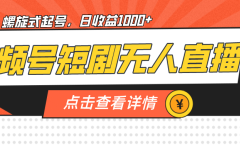 视频号短剧无人直播，螺旋起号，单号日收益1000+