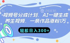 视频号分成计划，AI一键生成养生视频，一条作品涨粉1万，轻松日入300+