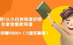从0到1从小白到网课讲师：在家做爆款网课，每月多赚10000+（15堂实操课）
