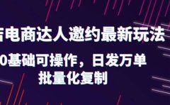 抖店电商达人邀约最新玩法，0基础可操作，日发万单，批量化复制