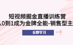短视频掘金直播训练营：从0到1成为金牌全能-销售型主播