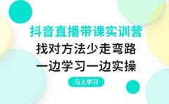 抖音直播带课实训营:找对方法少走弯路,一边学习一边实操
