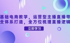 零基础电商教学,运营型主播直播带货全体系打造,全方位梳理直播逻辑