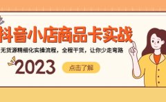 抖音小店商品卡实战，无货源精细化实操流程，全程干货，让你少走弯路