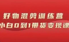 万三好物混剪训练营：小白0到1带货变现课