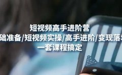 短视频高手进阶营：基础准备/短视频实操/高手进阶/变现落地，一套搞定