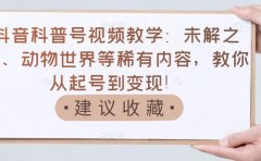 抖音科普号视频教学：未解之谜、动物世界等稀有内容，教你从起号到变现！