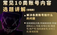 短视频常见10类账号内容选题讲解,解决各类账号拍什么的问题