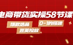 电商带货实操58节课，爆款选品，豆荚投放，0-1的搭建