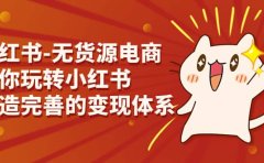 小红书-无货源电商,带你玩转小红书,打造完善的变现体系