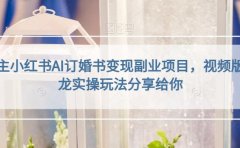 小红书AI订婚书变现副业项目,视频版一条龙实操玩法分享给你