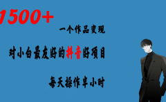 一个作品变现1500+的抖音好项目,每天操作半小时,日入300+