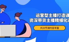 月销千万操盘手-运营型主播打造课，资深带货主播精细化讲解（20节课）