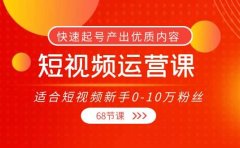 短视频运营课,适合短视频新手0-10万粉丝,快速起号产出优质内容(68节课)