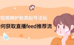 短视频护肤类起号玩法：如何获取直播feed推荐流
