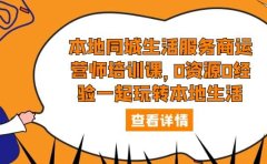 本地同城生活服务商运营师培训课,0资源0经验一起玩转本地生活