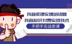 抖音卖课实操培训营:抖音知识付费实战技术,手把手实战课