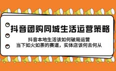 抖音团购同城生活运营策略，抖音本地生活该如何破局，实体店该何去何从