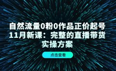 自然流量0粉0作品正价起号11月新课:完整的直播带货实操方案