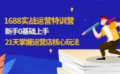 1688实战特训营：新手0基础上手，21天掌握运营店核心玩法