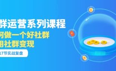 「社群运营系列课程」如何做一个好社群，利用社群变现（17节实战复盘）