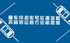 懂车帝拍车号实操流程:抖音的运营方法和思维(价值699元)