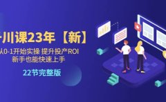 千川课23年【新】从0-1开始实操 提升投产ROI 新手也能快速上手 22节完整版