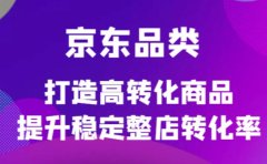 京东电商品类定制培训课程，打造高转化商品提升稳定整店转化率