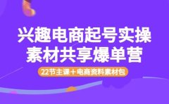 兴趣电商起号实操素材共享爆单营（22节主课＋电商资料素材包）