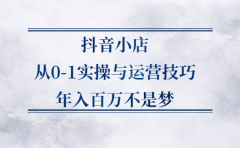 抖音小店从0-1实操与运营技巧,价值5980元