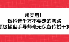 超实用！做抖音千万不要走的弯路，顶级操盘手导师毫无保留传授干货