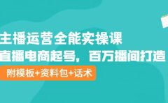 主播运营全能实操课：直播电商起号，百万播间打造（附模板+资料包+话术）