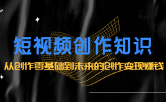 短视频创作知识：从创作零基础到未来的创作变现赚钱