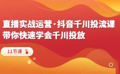 直播实战运营·抖音千川投流课，带你快速学会千川投放（11节课）