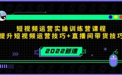 2022短视频运营实操训练营课程，提升短视频运营技巧+直播间带货技巧
