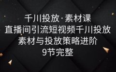 千川投放·素材课：直播间引流短视频千川投放素材与投放策略进阶，9节完整