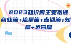 2023知识博主变现实战进阶课：商业篇+流量篇+直播篇+知识篇+运营篇