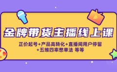 金牌带货主播线上课：正价起号+产品高转化+直播间用户停留+五维四率憋单法