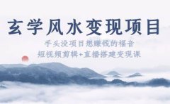 玄学风水变现项目:手头没项目想赚钱的福音(短视频剪辑+直播搭建变现课)